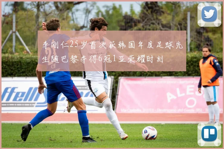 李刚仁25岁首次获韩国年度足球先生随巴黎夺得6冠1亚荣耀时刻