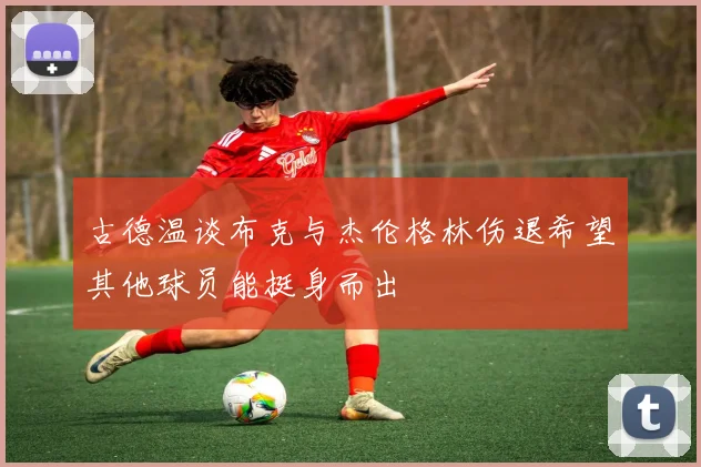 古德温谈布克与杰伦格林伤退希望其他球员能挺身而出