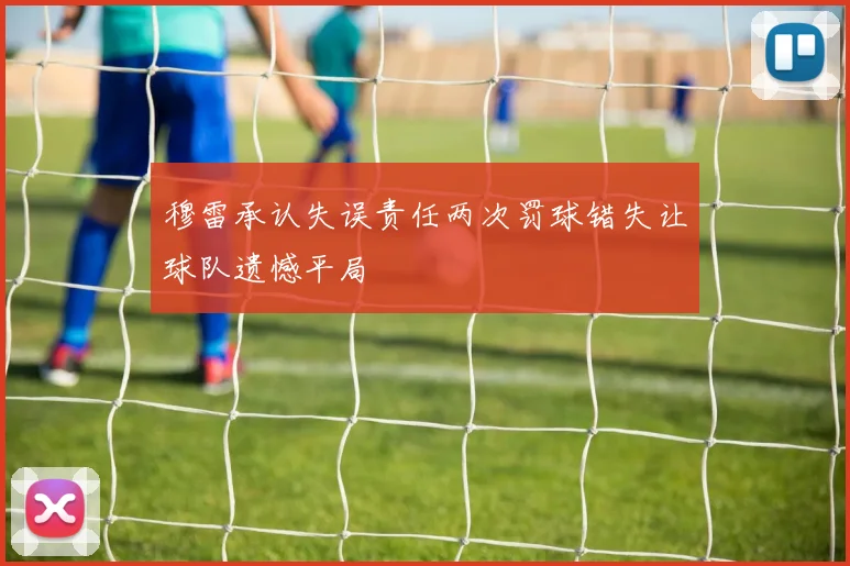 穆雷承认失误责任两次罚球错失让球队遗憾平局