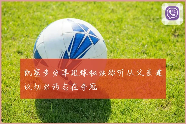 凯塞多分享进球秘诀称听从父亲建议切尔西志在夺冠
