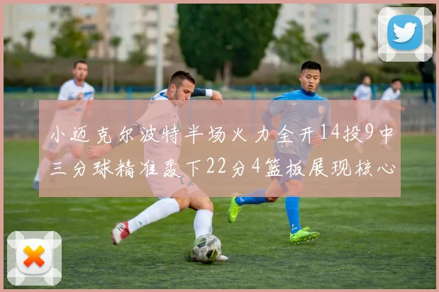 小迈克尔波特半场火力全开14投9中三分球精准轰下22分4篮板展现核心实力