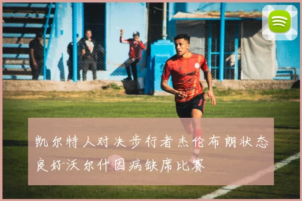 凯尔特人对决步行者杰伦布朗状态良好沃尔什因病缺席比赛